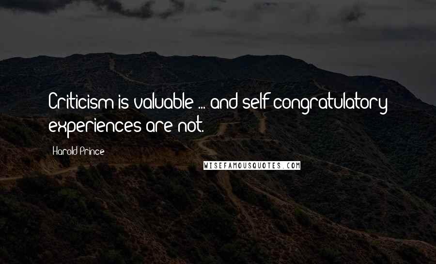 Harold Prince Quotes: Criticism is valuable ... and self-congratulatory experiences are not.