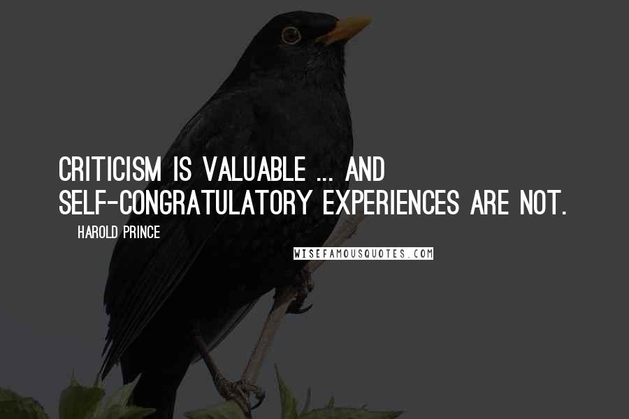 Harold Prince Quotes: Criticism is valuable ... and self-congratulatory experiences are not.