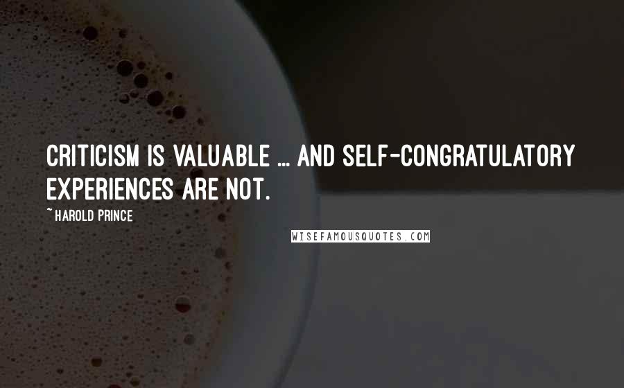 Harold Prince Quotes: Criticism is valuable ... and self-congratulatory experiences are not.