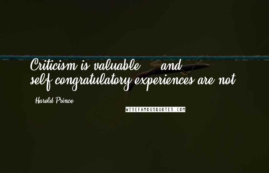 Harold Prince Quotes: Criticism is valuable ... and self-congratulatory experiences are not.
