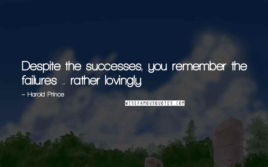 Harold Prince Quotes: Despite the successes, you remember the failures - rather lovingly.