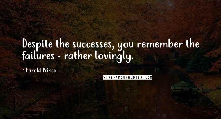 Harold Prince Quotes: Despite the successes, you remember the failures - rather lovingly.