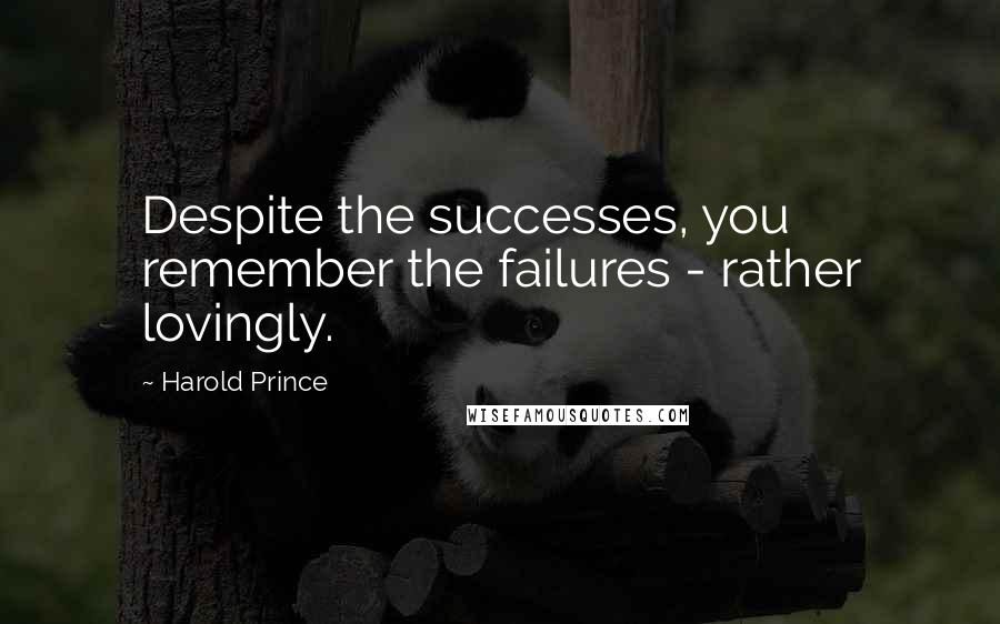 Harold Prince Quotes: Despite the successes, you remember the failures - rather lovingly.