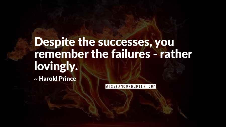 Harold Prince Quotes: Despite the successes, you remember the failures - rather lovingly.