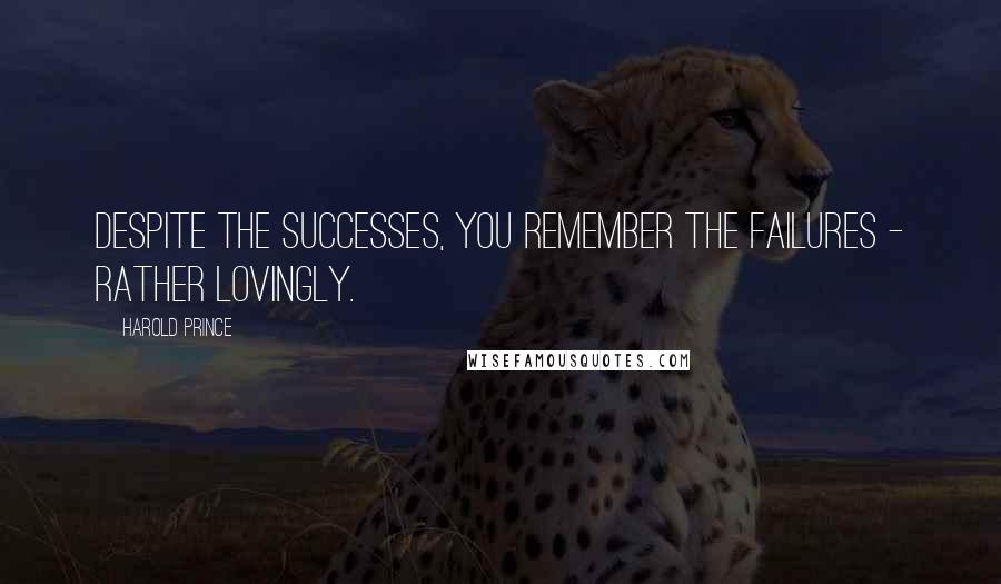 Harold Prince Quotes: Despite the successes, you remember the failures - rather lovingly.