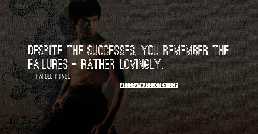 Harold Prince Quotes: Despite the successes, you remember the failures - rather lovingly.