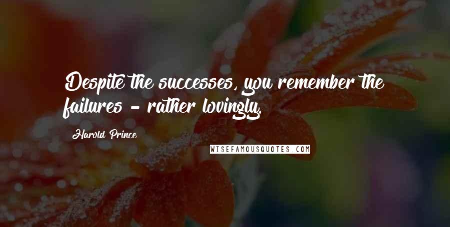 Harold Prince Quotes: Despite the successes, you remember the failures - rather lovingly.
