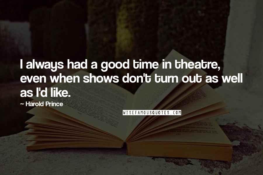 Harold Prince Quotes: I always had a good time in theatre, even when shows don't turn out as well as I'd like.