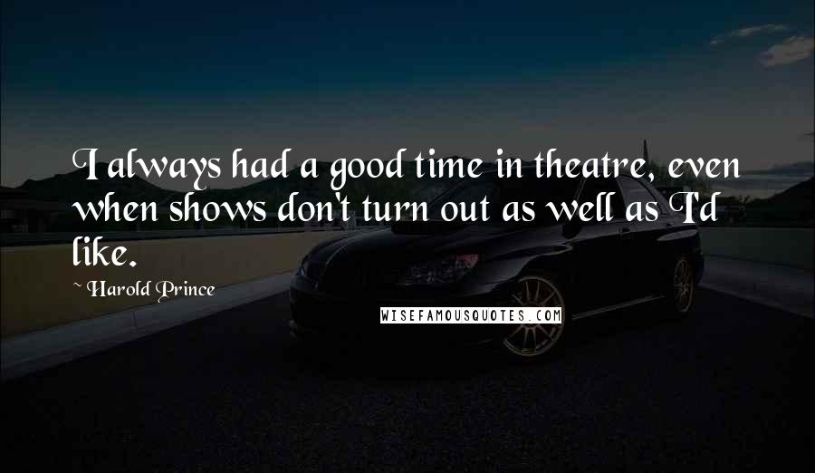 Harold Prince Quotes: I always had a good time in theatre, even when shows don't turn out as well as I'd like.