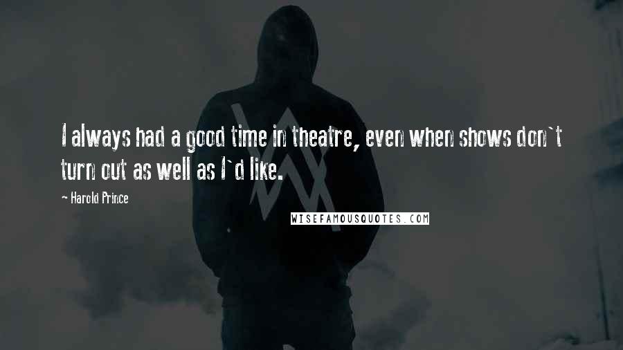 Harold Prince Quotes: I always had a good time in theatre, even when shows don't turn out as well as I'd like.