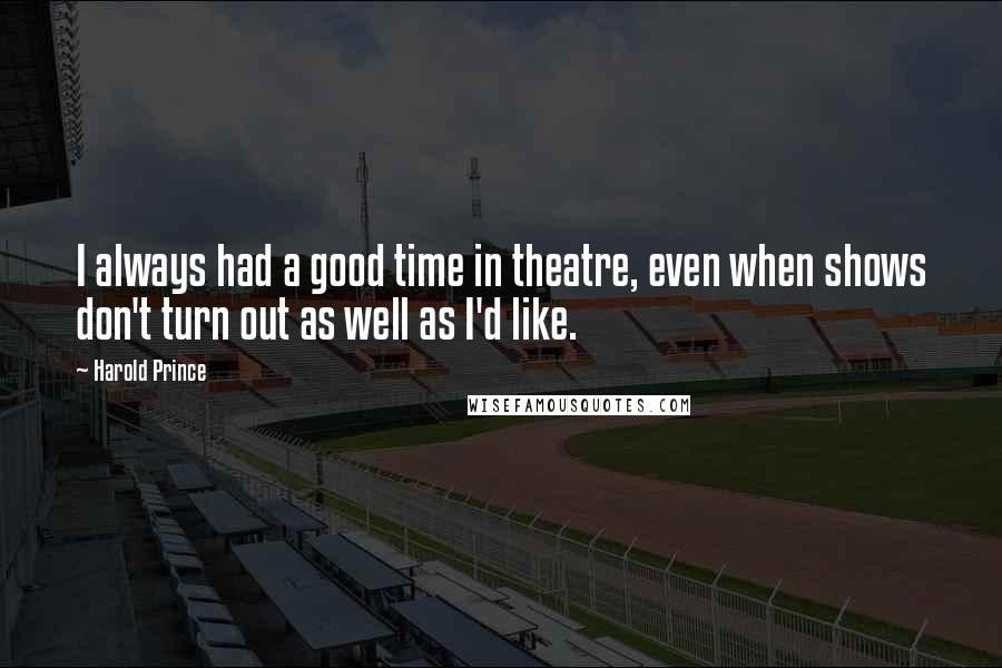 Harold Prince Quotes: I always had a good time in theatre, even when shows don't turn out as well as I'd like.