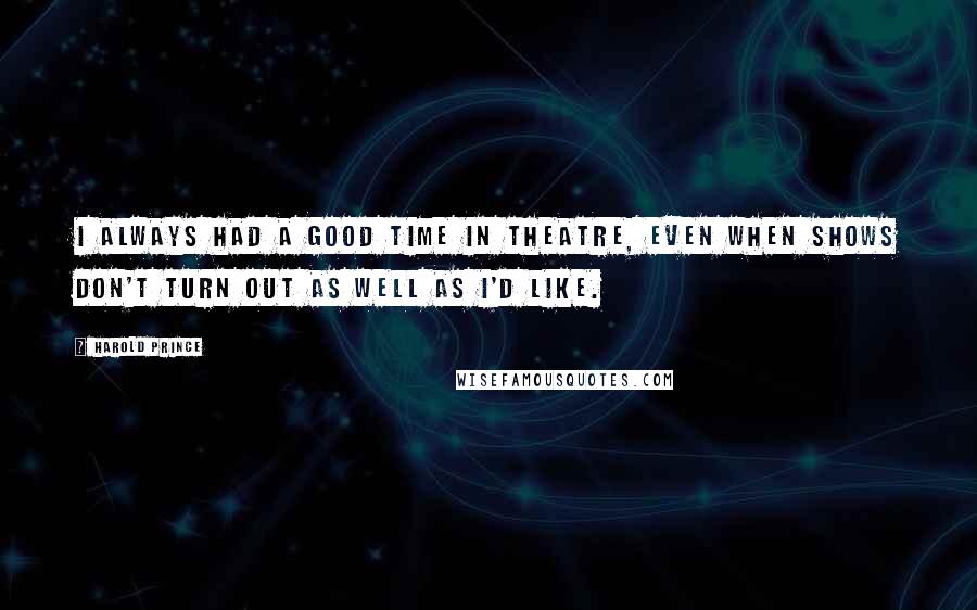 Harold Prince Quotes: I always had a good time in theatre, even when shows don't turn out as well as I'd like.