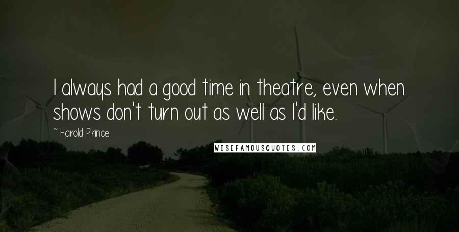 Harold Prince Quotes: I always had a good time in theatre, even when shows don't turn out as well as I'd like.