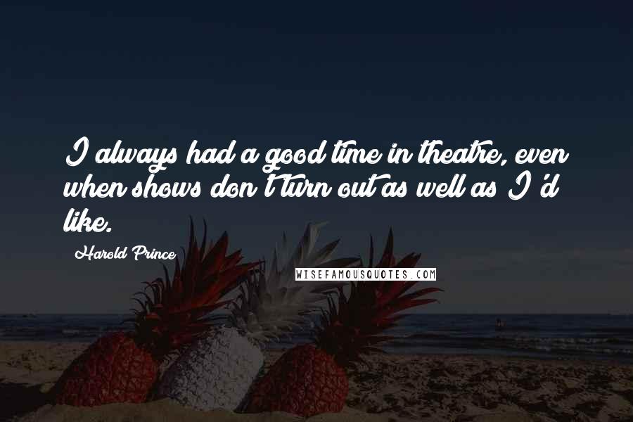 Harold Prince Quotes: I always had a good time in theatre, even when shows don't turn out as well as I'd like.