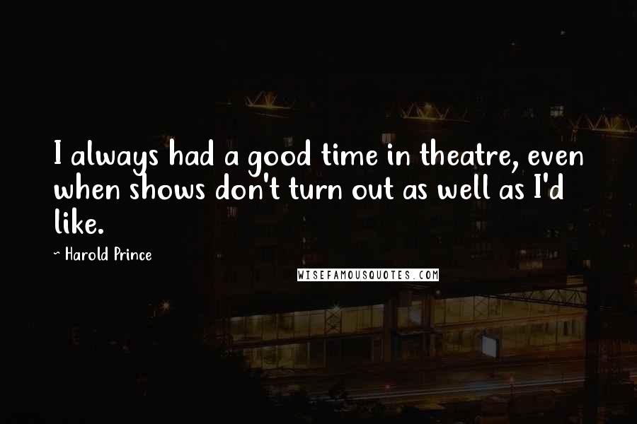 Harold Prince Quotes: I always had a good time in theatre, even when shows don't turn out as well as I'd like.