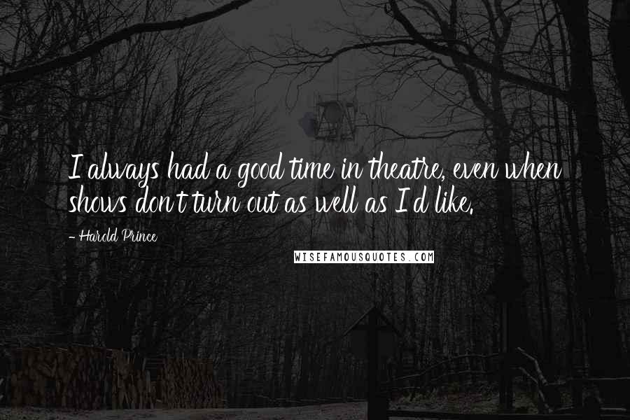 Harold Prince Quotes: I always had a good time in theatre, even when shows don't turn out as well as I'd like.