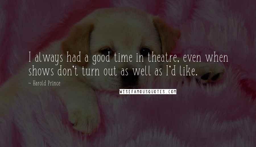 Harold Prince Quotes: I always had a good time in theatre, even when shows don't turn out as well as I'd like.
