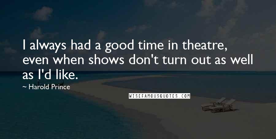 Harold Prince Quotes: I always had a good time in theatre, even when shows don't turn out as well as I'd like.