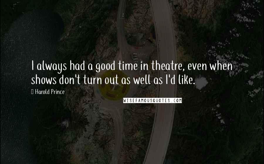 Harold Prince Quotes: I always had a good time in theatre, even when shows don't turn out as well as I'd like.