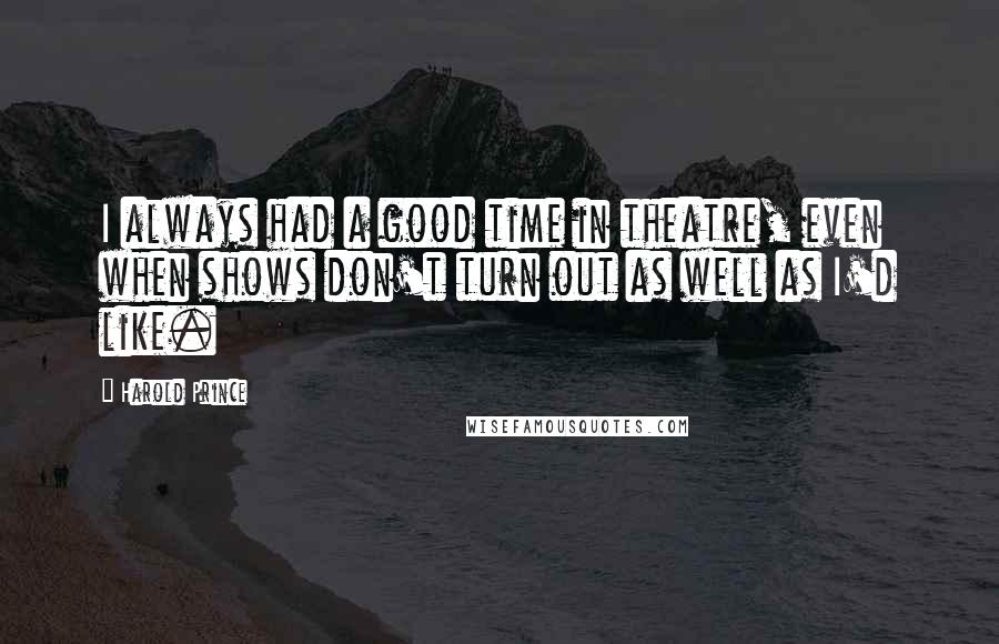 Harold Prince Quotes: I always had a good time in theatre, even when shows don't turn out as well as I'd like.