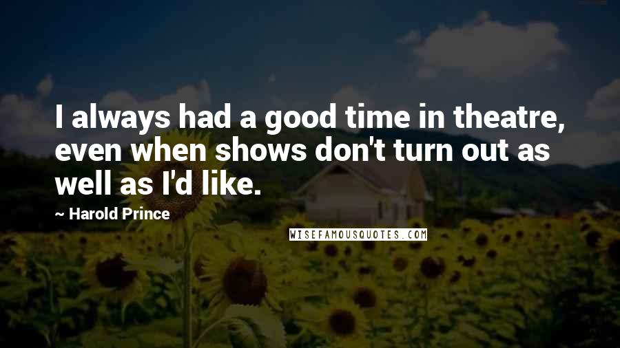 Harold Prince Quotes: I always had a good time in theatre, even when shows don't turn out as well as I'd like.