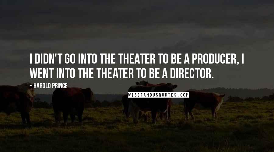 Harold Prince Quotes: I didn't go into the theater to be a producer, I went into the theater to be a director.