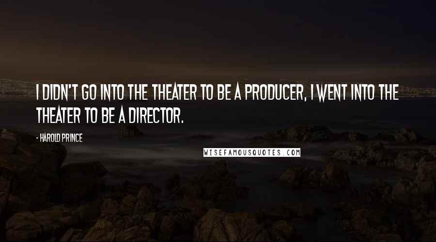 Harold Prince Quotes: I didn't go into the theater to be a producer, I went into the theater to be a director.