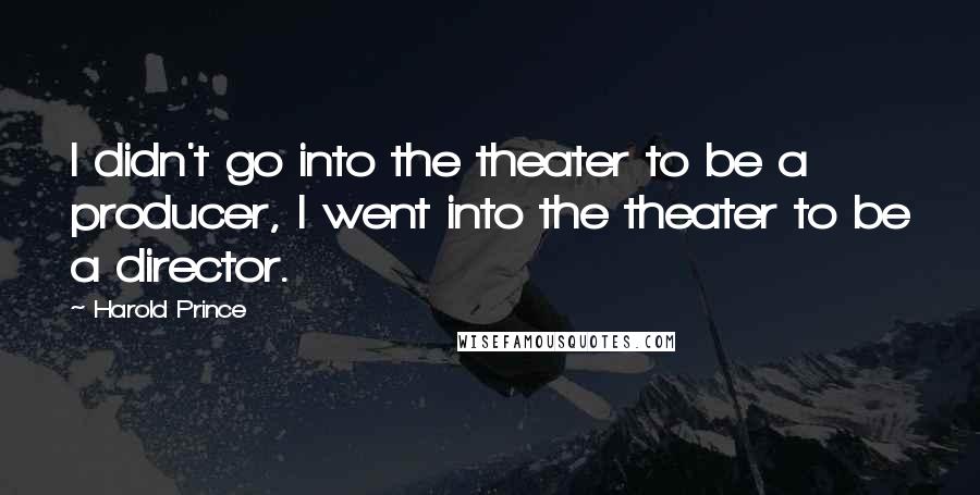 Harold Prince Quotes: I didn't go into the theater to be a producer, I went into the theater to be a director.