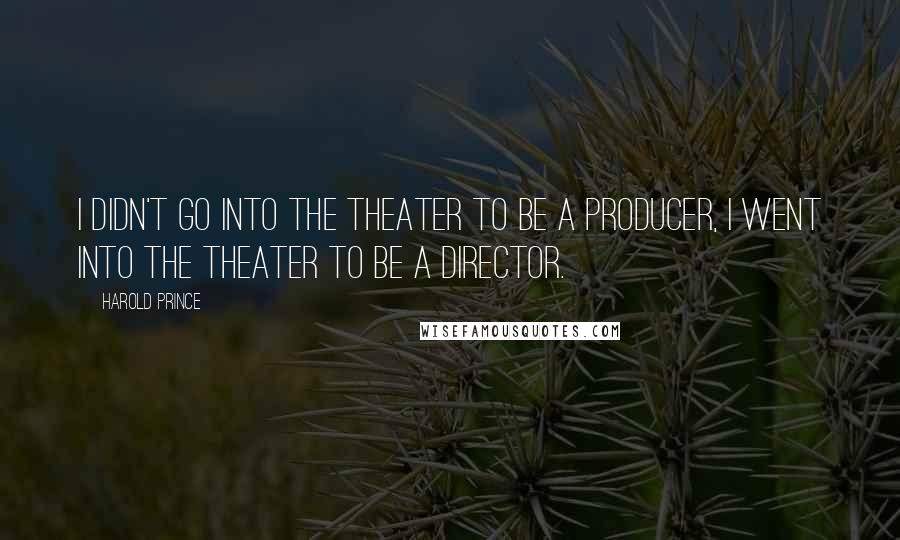 Harold Prince Quotes: I didn't go into the theater to be a producer, I went into the theater to be a director.