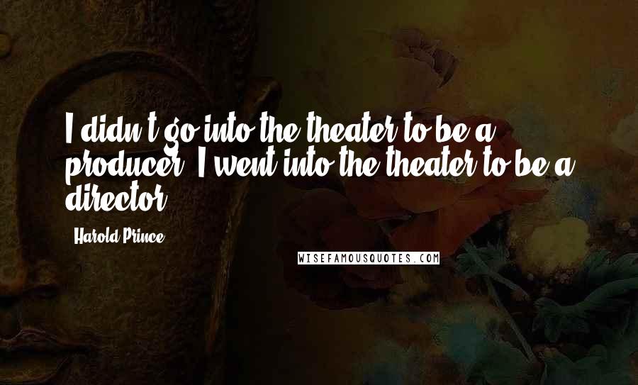 Harold Prince Quotes: I didn't go into the theater to be a producer, I went into the theater to be a director.