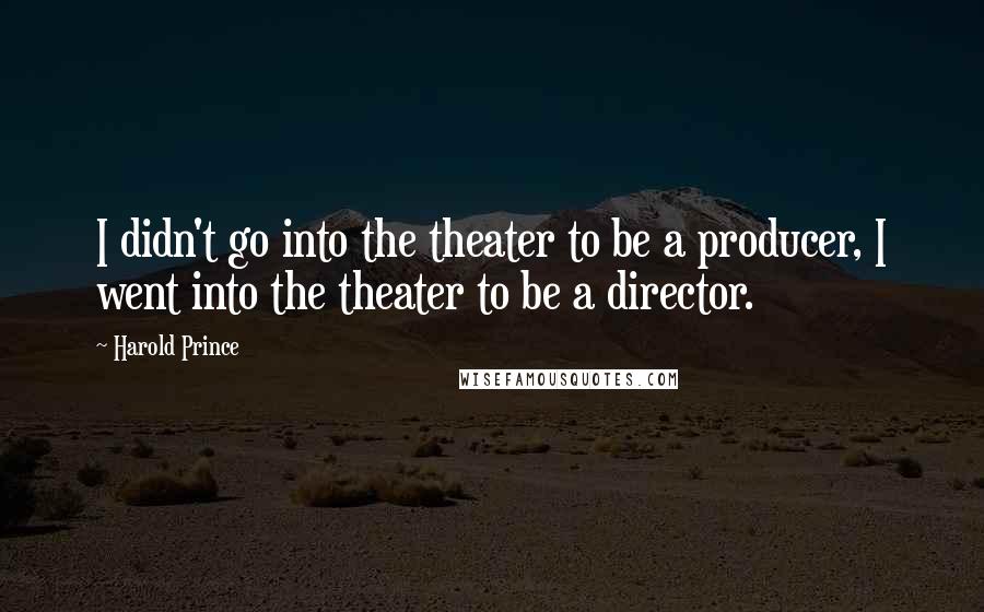 Harold Prince Quotes: I didn't go into the theater to be a producer, I went into the theater to be a director.