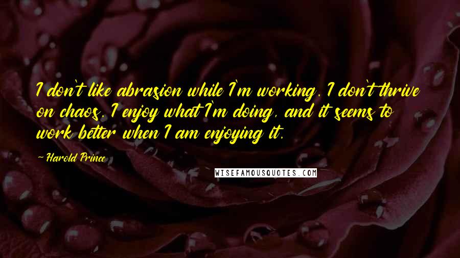 Harold Prince Quotes: I don't like abrasion while I'm working. I don't thrive on chaos. I enjoy what I'm doing, and it seems to work better when I am enjoying it.