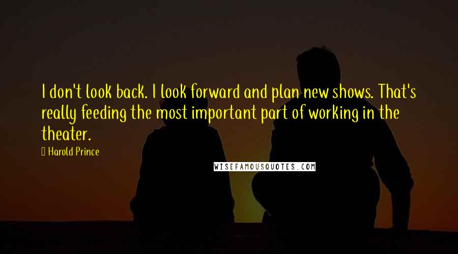 Harold Prince Quotes: I don't look back. I look forward and plan new shows. That's really feeding the most important part of working in the theater.