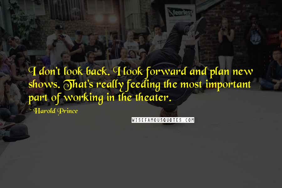 Harold Prince Quotes: I don't look back. I look forward and plan new shows. That's really feeding the most important part of working in the theater.