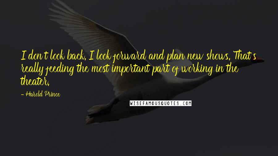 Harold Prince Quotes: I don't look back. I look forward and plan new shows. That's really feeding the most important part of working in the theater.