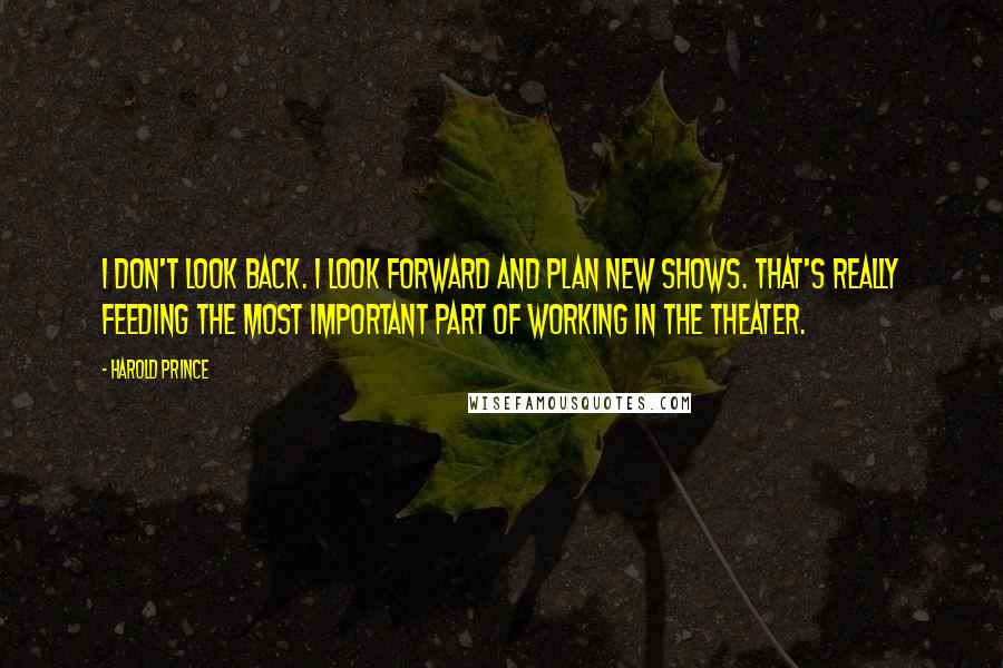 Harold Prince Quotes: I don't look back. I look forward and plan new shows. That's really feeding the most important part of working in the theater.