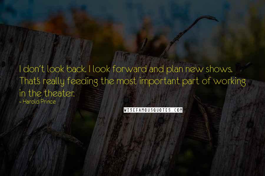 Harold Prince Quotes: I don't look back. I look forward and plan new shows. That's really feeding the most important part of working in the theater.