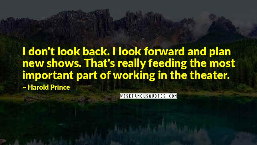 Harold Prince Quotes: I don't look back. I look forward and plan new shows. That's really feeding the most important part of working in the theater.