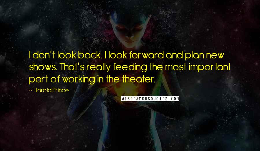 Harold Prince Quotes: I don't look back. I look forward and plan new shows. That's really feeding the most important part of working in the theater.