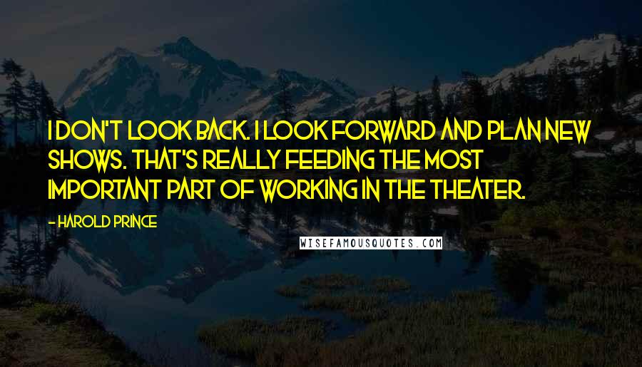 Harold Prince Quotes: I don't look back. I look forward and plan new shows. That's really feeding the most important part of working in the theater.