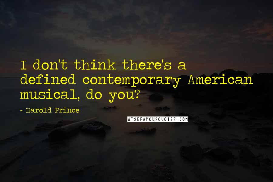 Harold Prince Quotes: I don't think there's a defined contemporary American musical, do you?