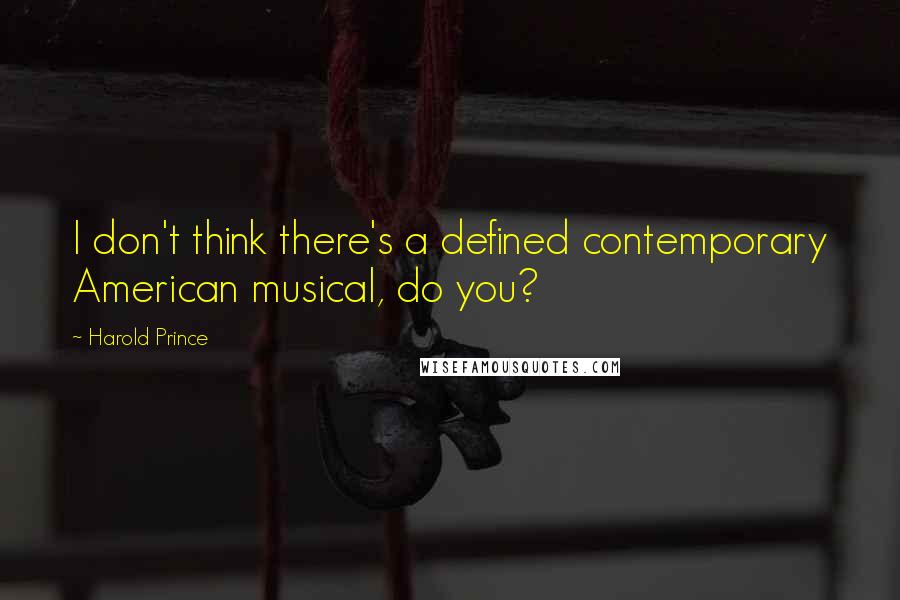 Harold Prince Quotes: I don't think there's a defined contemporary American musical, do you?