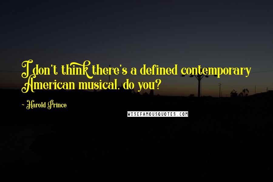 Harold Prince Quotes: I don't think there's a defined contemporary American musical, do you?