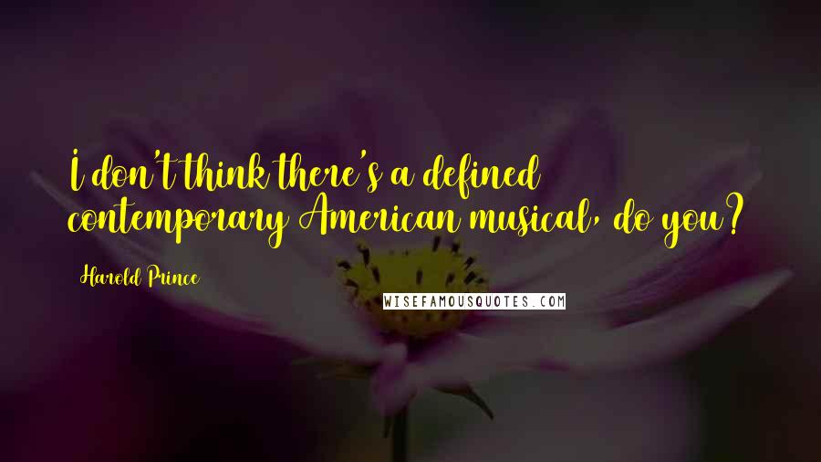 Harold Prince Quotes: I don't think there's a defined contemporary American musical, do you?