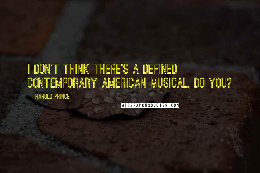 Harold Prince Quotes: I don't think there's a defined contemporary American musical, do you?