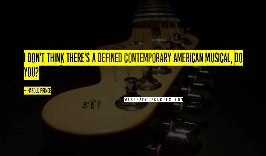 Harold Prince Quotes: I don't think there's a defined contemporary American musical, do you?