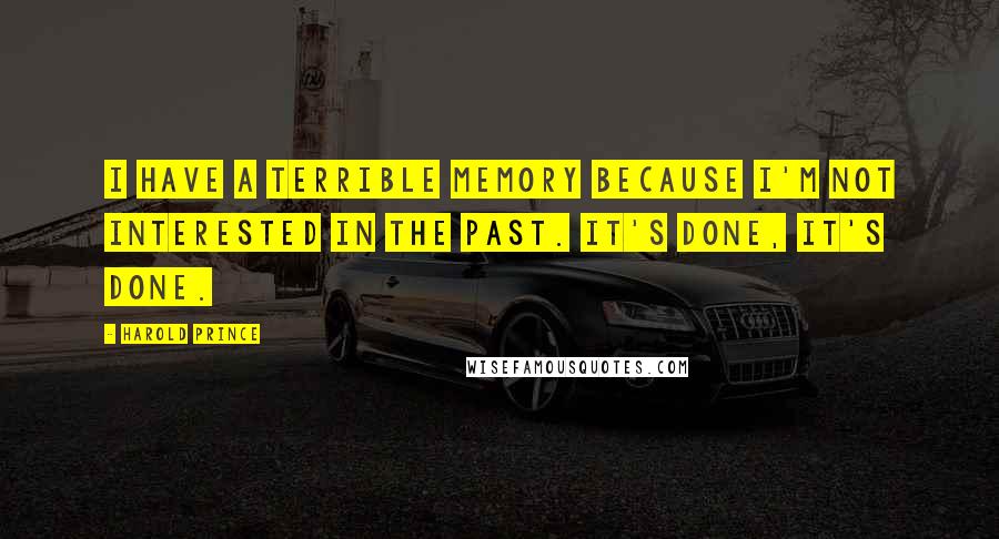 Harold Prince Quotes: I have a terrible memory because I'm not interested in the past. It's done, it's done.