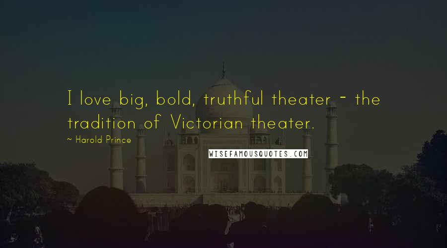 Harold Prince Quotes: I love big, bold, truthful theater - the tradition of Victorian theater.