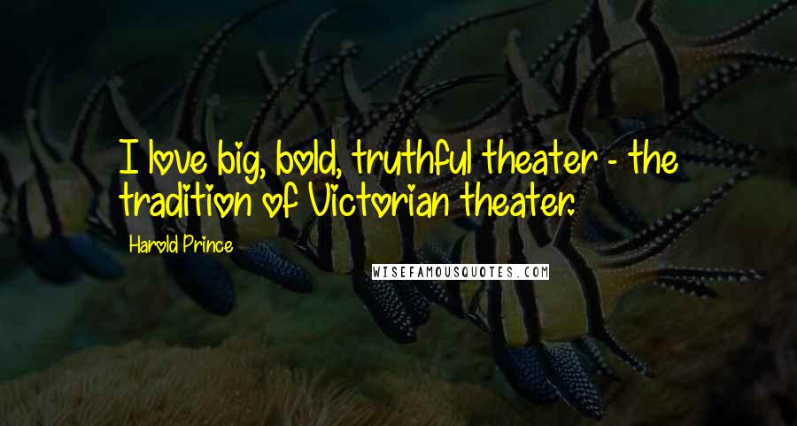 Harold Prince Quotes: I love big, bold, truthful theater - the tradition of Victorian theater.