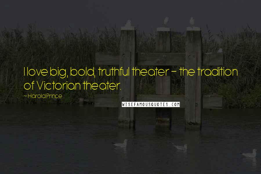 Harold Prince Quotes: I love big, bold, truthful theater - the tradition of Victorian theater.